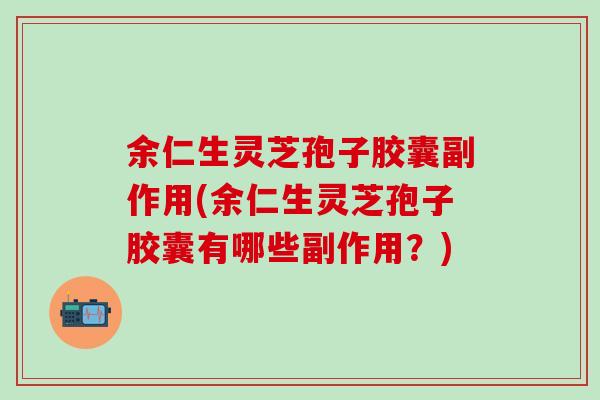 余仁生灵芝孢子胶囊副作用(余仁生灵芝孢子胶囊有哪些副作用？)