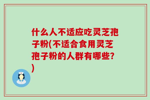 什么人不适应吃灵芝孢子粉(不适合食用灵芝孢子粉的人群有哪些？)