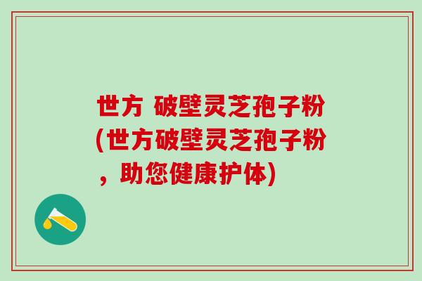 世方 破壁灵芝孢子粉(世方破壁灵芝孢子粉，助您健康护体)