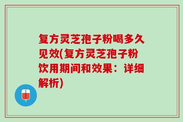 复方灵芝孢子粉喝多久见效(复方灵芝孢子粉饮用期间和效果：详细解析)