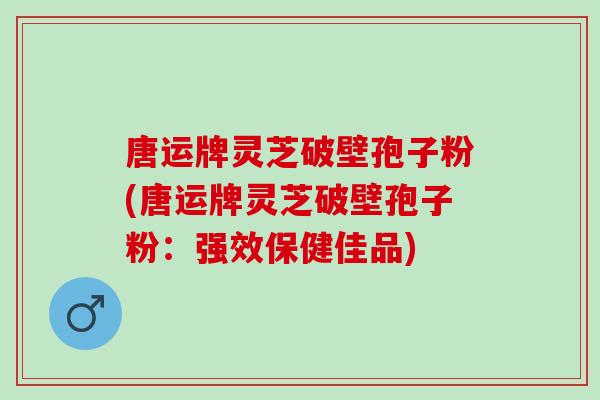唐运牌灵芝破壁孢子粉(唐运牌灵芝破壁孢子粉：强效保健佳品)
