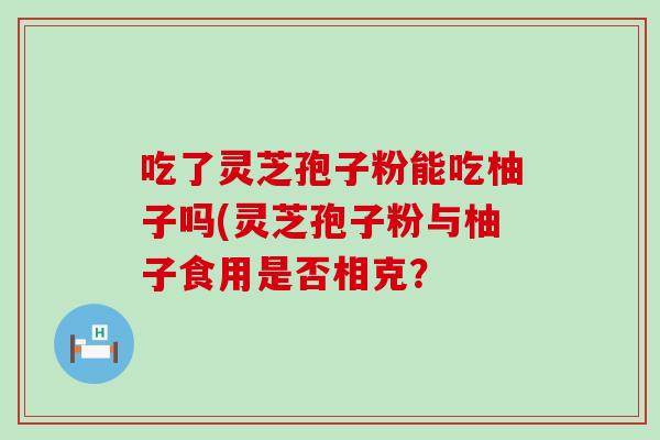 吃了灵芝孢子粉能吃柚子吗(灵芝孢子粉与柚子食用是否相克？