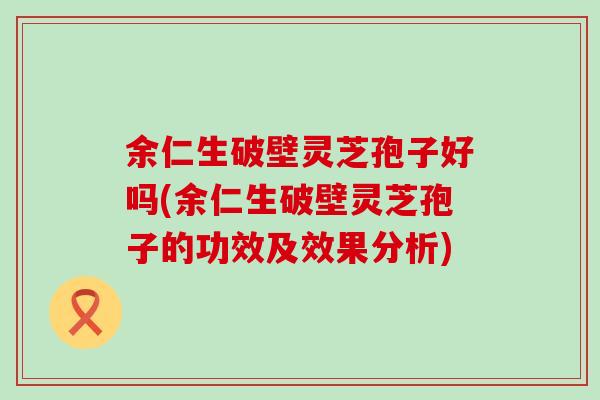 余仁生破壁灵芝孢子好吗(余仁生破壁灵芝孢子的功效及效果分析)