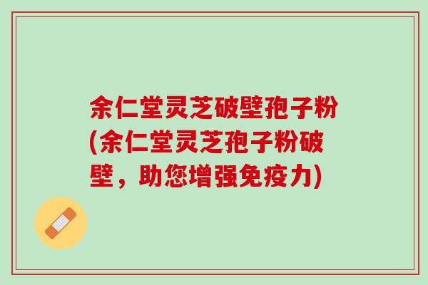余仁堂灵芝破壁孢子粉(余仁堂灵芝孢子粉破壁，助您增强免疫力)