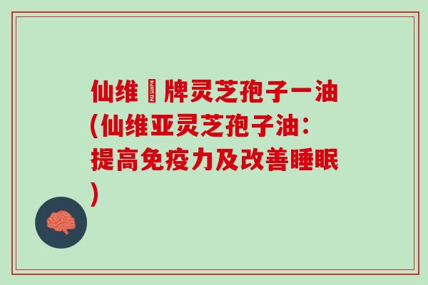 仙维亜牌灵芝孢子一油(仙维亚灵芝孢子油：提高免疫力及改善睡眠)