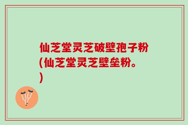 仙芝堂灵芝破壁孢子粉(仙芝堂灵芝壁垒粉。)