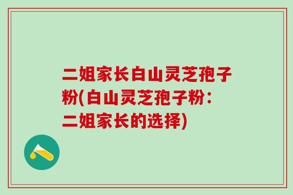 二姐家长白山灵芝孢子粉(白山灵芝孢子粉：二姐家长的选择)