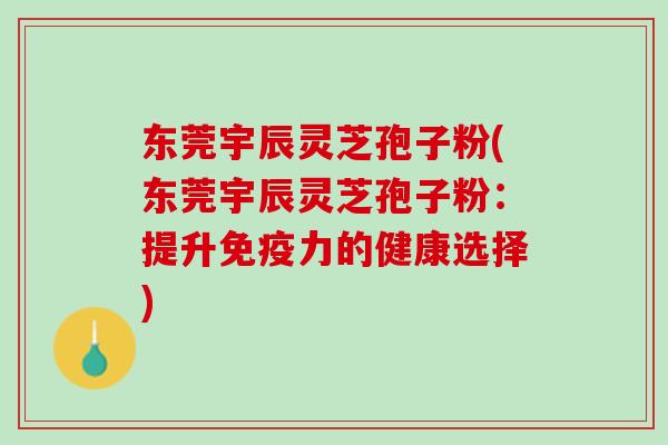 东莞宇辰灵芝孢子粉(东莞宇辰灵芝孢子粉：提升免疫力的健康选择)