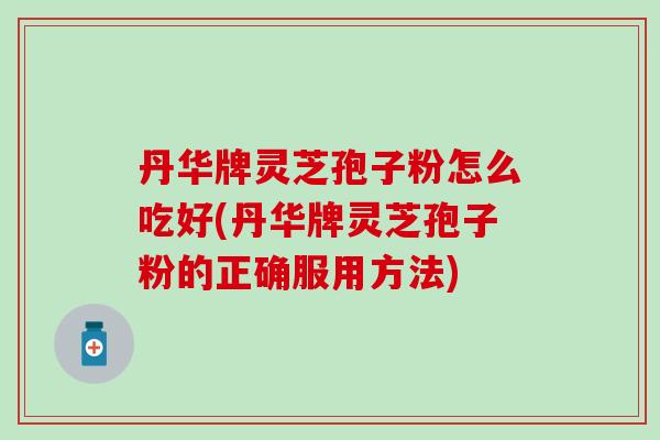 丹华牌灵芝孢子粉怎么吃好(丹华牌灵芝孢子粉的正确服用方法)