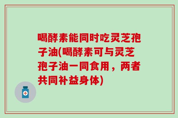 喝酵素能同时吃灵芝孢子油(喝酵素可与灵芝孢子油一同食用，两者共同补益身体)