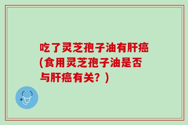 吃了灵芝孢子油有肝癌(食用灵芝孢子油是否与肝癌有关？)