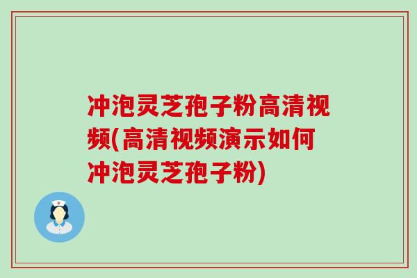 冲泡灵芝孢子粉高清视频(高清视频演示如何冲泡灵芝孢子粉)
