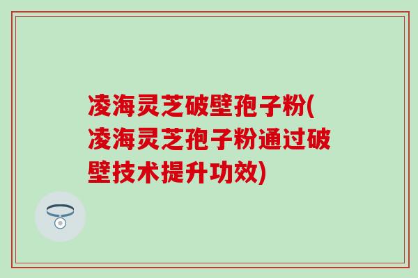 凌海灵芝破壁孢子粉(凌海灵芝孢子粉通过破壁技术提升功效)