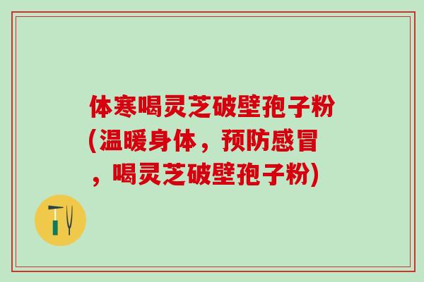 体寒喝灵芝破壁孢子粉(温暖身体，预防感冒，喝灵芝破壁孢子粉)