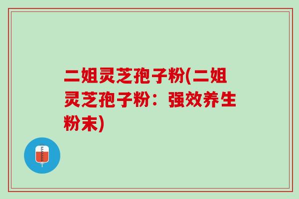 二姐灵芝孢子粉(二姐灵芝孢子粉：强效养生粉末)