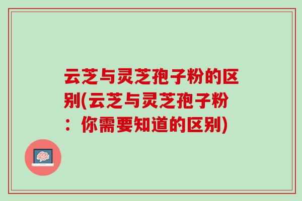 云芝与灵芝孢子粉的区别(云芝与灵芝孢子粉：你需要知道的区别)