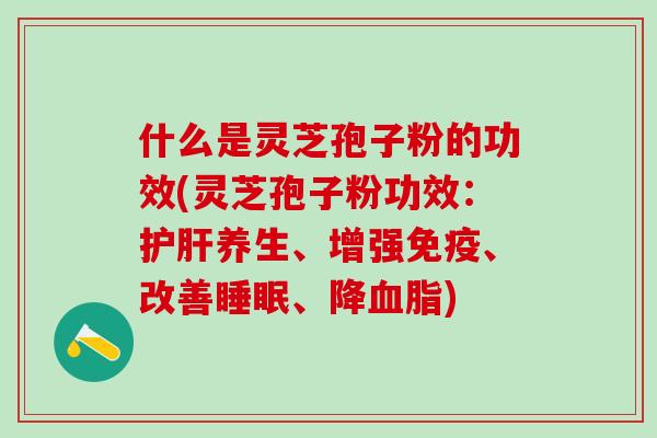什么是灵芝孢子粉的功效(灵芝孢子粉功效:养生、增强免疫、改善、降) 什么是灵芝孢子粉的功效(灵芝孢子粉功效:养生、增强免疫、改善、降)