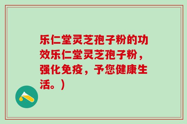乐仁堂灵芝孢子粉的功效乐仁堂灵芝孢子粉，强化免疫，予您健康生活。)