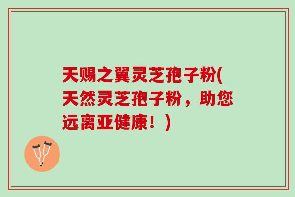 天赐之翼灵芝孢子粉(天然灵芝孢子粉，助您远离亚健康！)