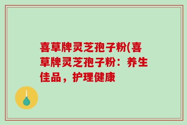 喜草牌灵芝孢子粉(喜草牌灵芝孢子粉：养生佳品，护理健康