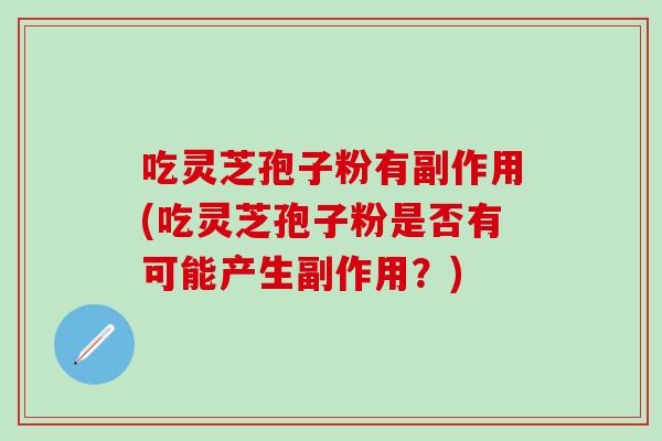 吃灵芝孢子粉有副作用(吃灵芝孢子粉是否有可能产生副作用？)
