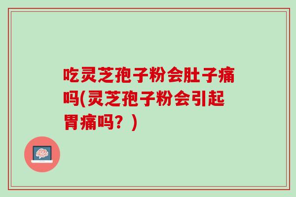 吃灵芝孢子粉会肚子痛吗(灵芝孢子粉会引起胃痛吗？)