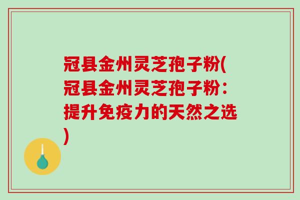 冠县金州灵芝孢子粉(冠县金州灵芝孢子粉：提升免疫力的天然之选)