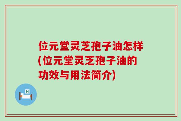 位元堂灵芝孢子油怎样(位元堂灵芝孢子油的功效与用法简介)