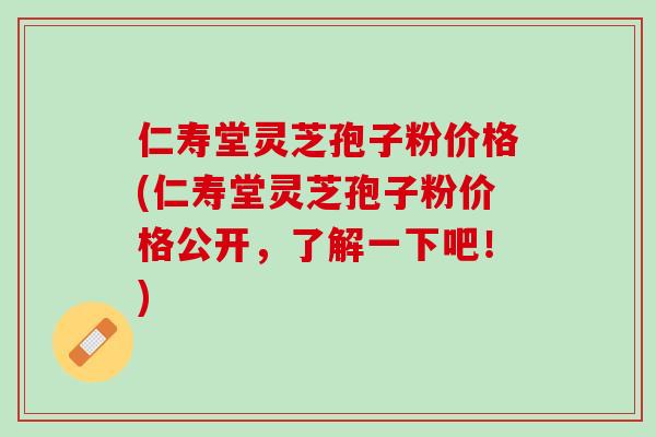 仁寿堂灵芝孢子粉价格(仁寿堂灵芝孢子粉价格公开，了解一下吧！)