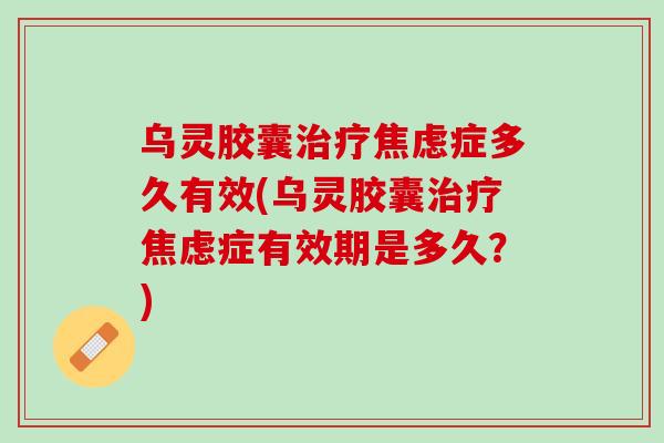 乌灵胶囊治疗焦虑症多久有效(乌灵胶囊治疗焦虑症有效期是多久？)