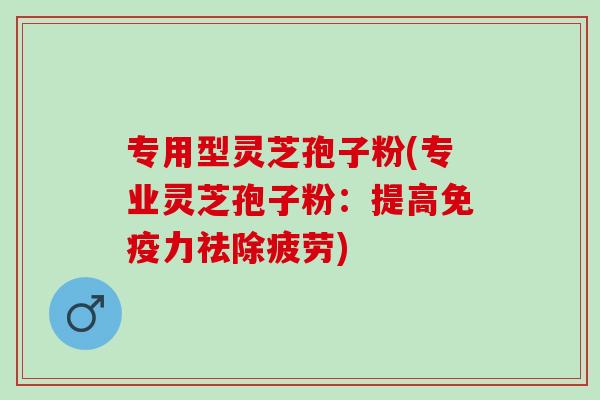 专用型灵芝孢子粉(专业灵芝孢子粉：提高免疫力祛除疲劳)