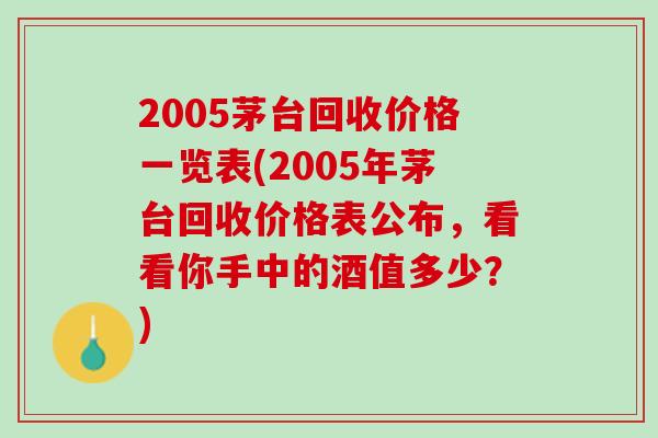2005茅台回收价格一览表(2005年茅台回收价格表公布,看看你手中的酒值多少?) 2005茅台回收价格一览表(2005年茅台回收价格表公布,看看你手中的酒值多少?)