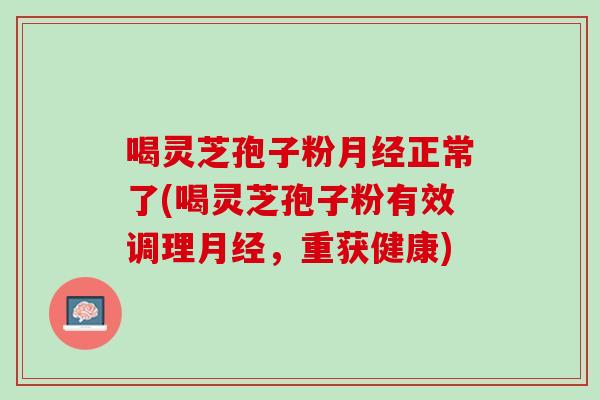 喝灵芝孢子粉月经正常了(喝灵芝孢子粉有效调理月经，重获健康)
