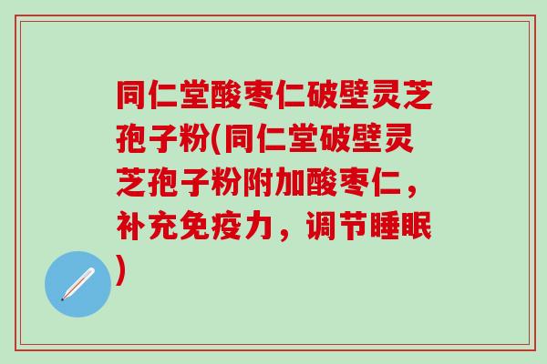 同仁堂酸枣仁破壁灵芝孢子粉(同仁堂破壁灵芝孢子粉附加酸枣仁，补充免疫力，调节睡眠)