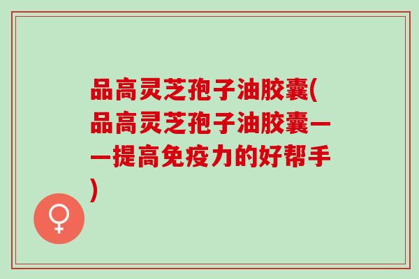 品高灵芝孢子油胶囊(品高灵芝孢子油胶囊——提高免疫力的好帮手)