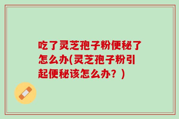 吃了灵芝孢子粉便秘了怎么办(灵芝孢子粉引起便秘该怎么办？)