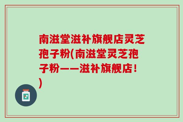 南滋堂滋补旗舰店灵芝孢子粉(南滋堂灵芝孢子粉——滋补旗舰店！)