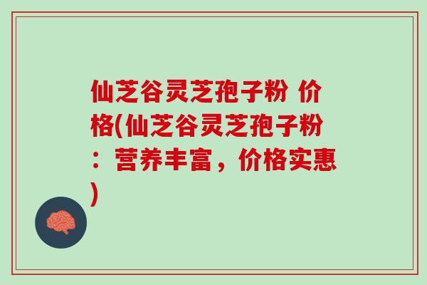 仙芝谷灵芝孢子粉 价格(仙芝谷灵芝孢子粉：营养丰富，价格实惠)
