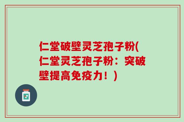 仁堂破壁灵芝孢子粉(仁堂灵芝孢子粉：突破壁提高免疫力！)