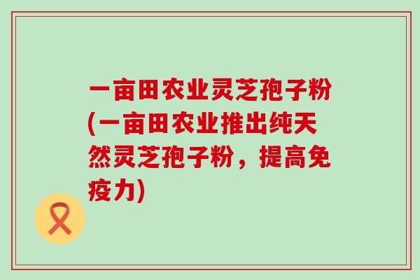 一亩田农业灵芝孢子粉(一亩田农业推出纯天然灵芝孢子粉，提高免疫力)