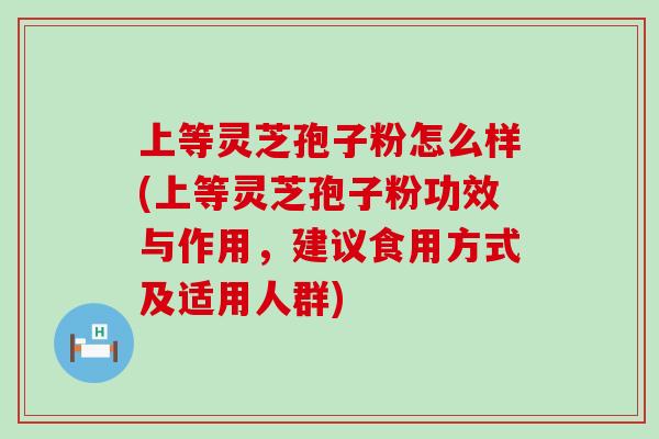 上等灵芝孢子粉怎么样(上等灵芝孢子粉功效与作用，建议食用方式及适用人群)