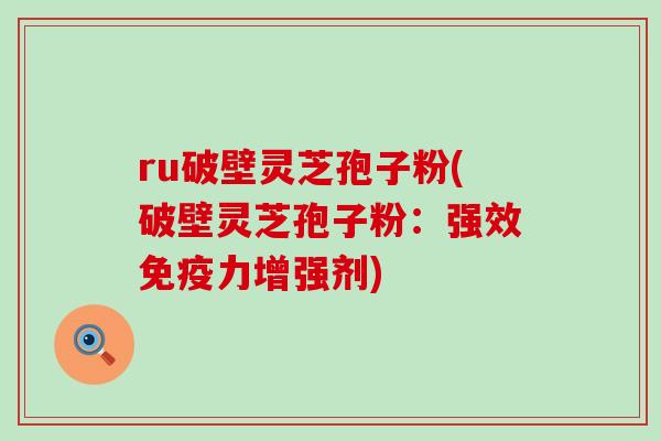 ru破壁灵芝孢子粉(破壁灵芝孢子粉：强效免疫力增强剂)