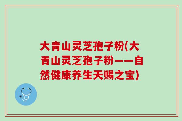 大青山灵芝孢子粉(大青山灵芝孢子粉——自然健康养生天赐之宝)