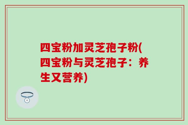四宝粉加灵芝孢子粉(四宝粉与灵芝孢子：养生又营养)
