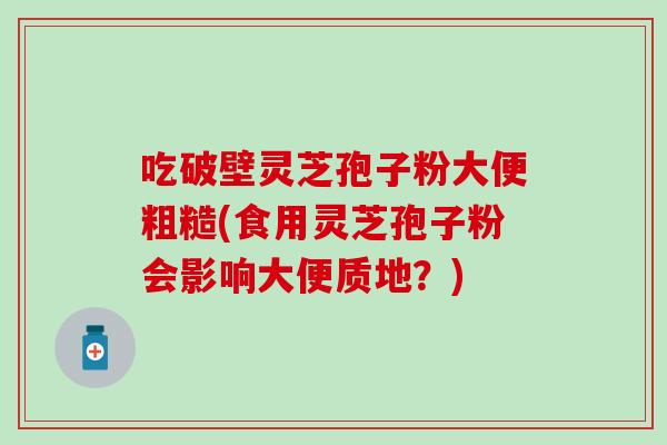 吃破壁灵芝孢子粉大便粗糙(食用灵芝孢子粉会影响大便质地？)