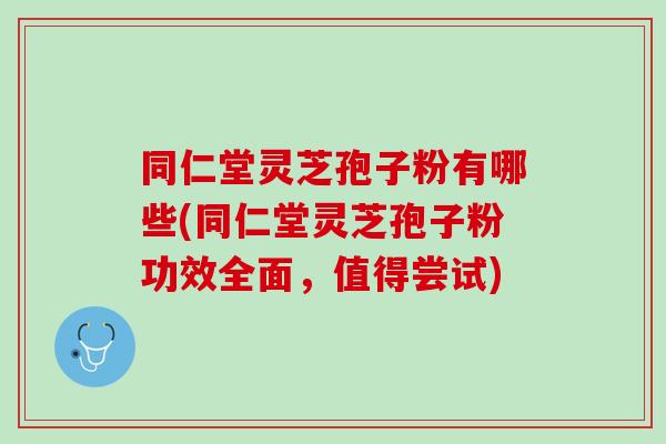 同仁堂灵芝孢子粉有哪些(同仁堂灵芝孢子粉功效全面，值得尝试)