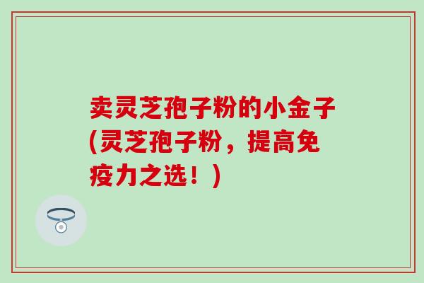 卖灵芝孢子粉的小金子(灵芝孢子粉，提高免疫力之选！)