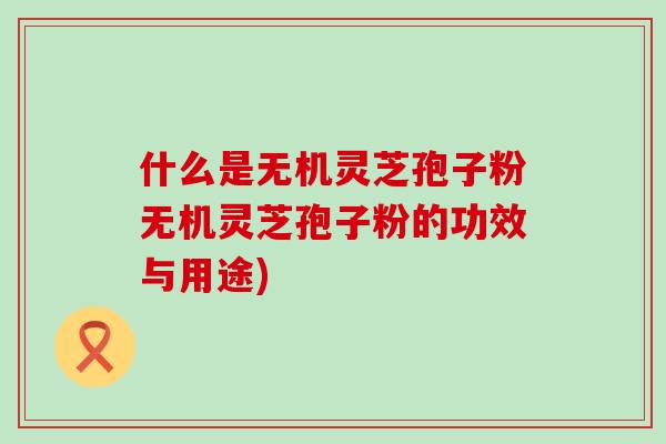 什么是无机灵芝孢子粉无机灵芝孢子粉的功效与用途)
