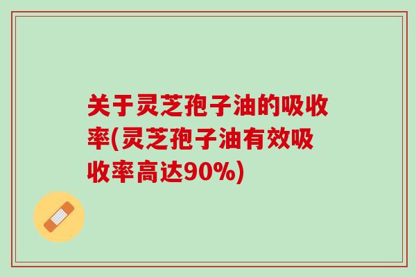 关于灵芝孢子油的吸收率(灵芝孢子油有效吸收率高达90%)