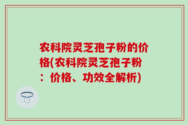 农科院灵芝孢子粉的价格(农科院灵芝孢子粉：价格、功效全解析)